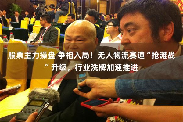 股票主力操盘 争相入局！无人物流赛道“抢滩战”升级，行业洗牌加速推进