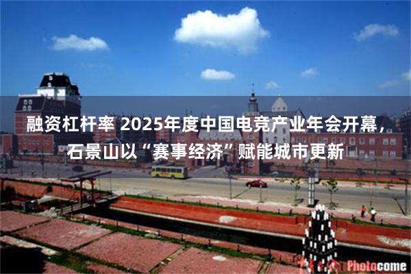 融资杠杆率 2025年度中国电竞产业年会开幕,石景山以“赛事经济”赋能城市更新