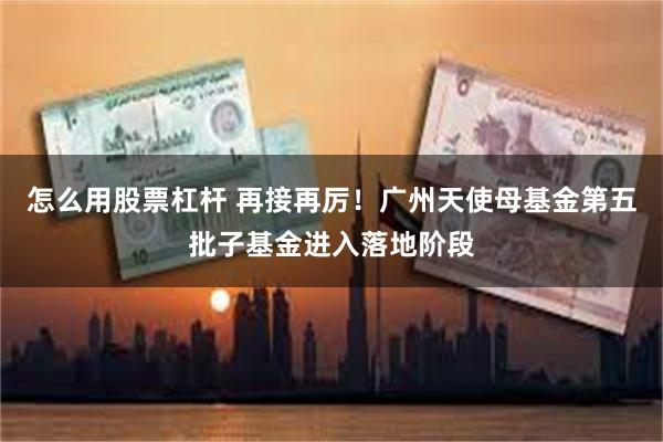 怎么用股票杠杆 再接再厉!广州天使母基金第五批子基金进入落地阶段