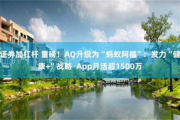 证券加杠杆 重磅!AQ升级为“蚂蚁阿福”:发力“健康+”战略 App月活超1500万