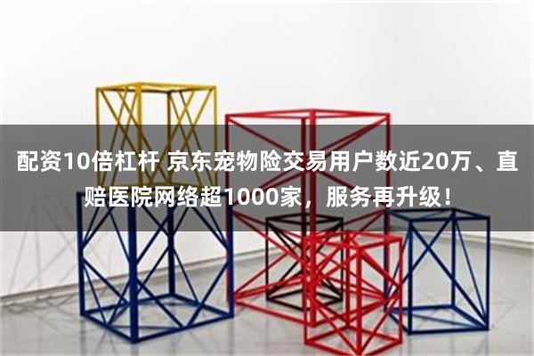 配资10倍杠杆 京东宠物险交易用户数近20万、直赔医院网络超1000家，服务再升级！