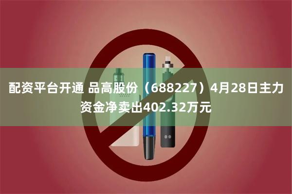 配资平台开通 品高股份(688227)4月28日主力资金净卖出402.32万元