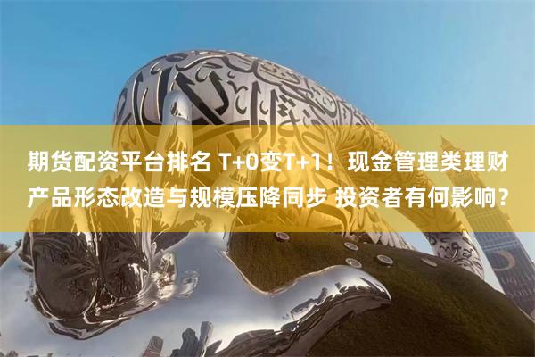 期货配资平台排名 T+0变T+1！现金管理类理财产品形态改造与规模压降同步 投资者有何影响？