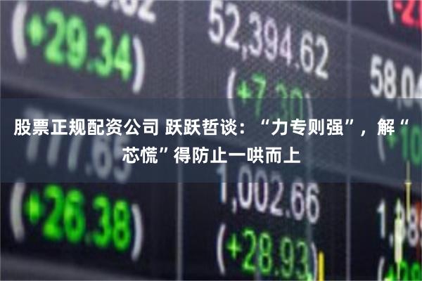 股票正规配资公司 跃跃哲谈:“力专则强”,解“芯慌”得防止一哄而上