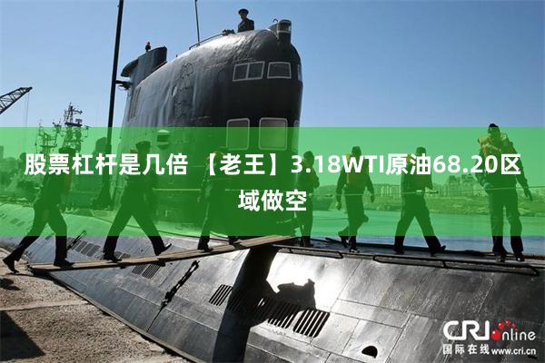 股票杠杆是几倍 【老王】3.18WTI原油68.20区域做空