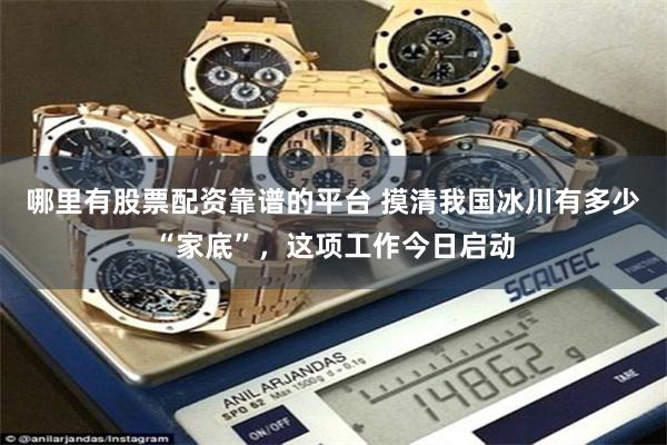 哪里有股票配资靠谱的平台 摸清我国冰川有多少“家底”，这项工作今日启动