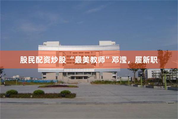 股民配资炒股 “最美教师”邓滢，履新职