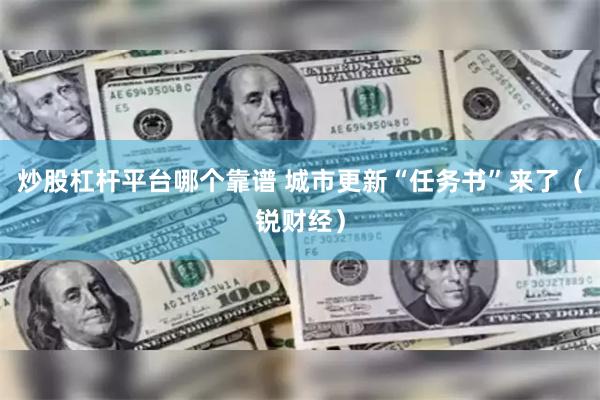 炒股杠杆平台哪个靠谱 城市更新“任务书”来了（锐财经）