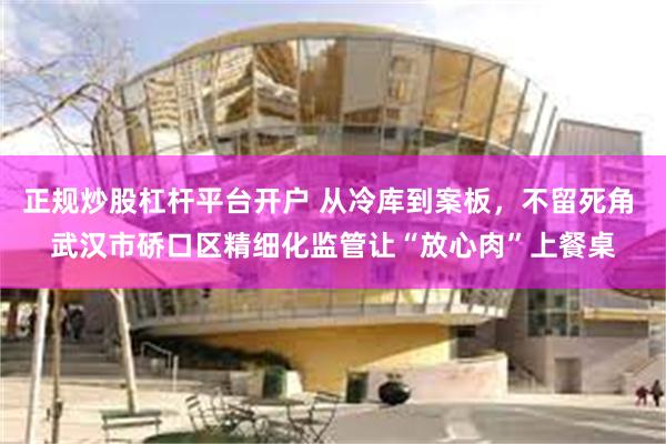 正规炒股杠杆平台开户 从冷库到案板，不留死角 武汉市硚口区精细化监管让“放心肉”上餐桌