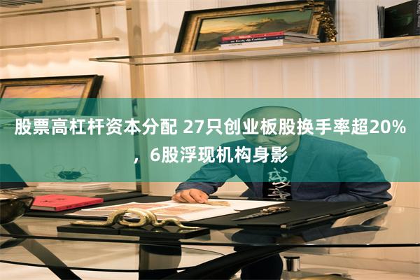 股票高杠杆资本分配 27只创业板股换手率超20%,6股浮现机构身影
