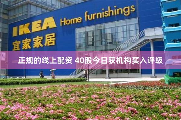 正规的线上配资 40股今日获机构买入评级