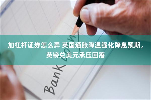 加杠杆证券怎么弄 英国通胀降温强化降息预期，英镑兑美元承压回落