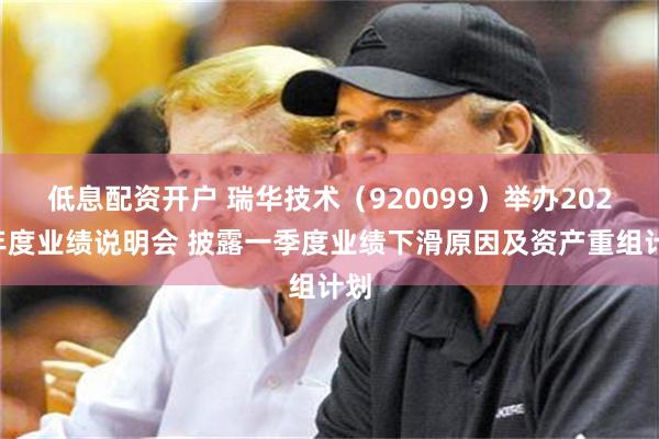 低息配资开户 瑞华技术（920099）举办2025年度业绩说明会 披露一季度业绩下滑原因及资产重组计划