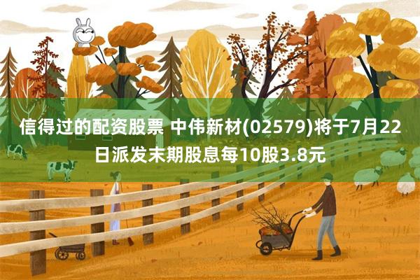 信得过的配资股票 中伟新材(02579)将于7月22日派发末期股息每10股3.8元