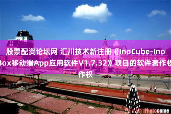 股票配资论坛网 汇川技术新注册《InoCube-InoBox移动端App应用软件V1.7.32》项目的软件著作权