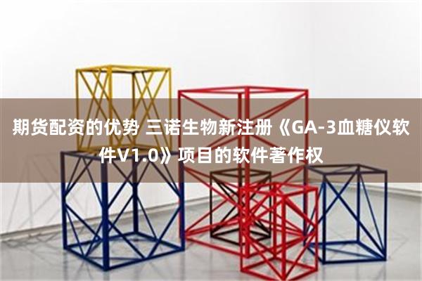 期货配资的优势 三诺生物新注册《GA-3血糖仪软件V1.0》项目的软件著作权