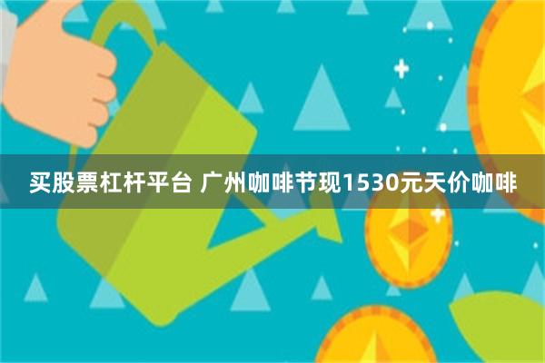 买股票杠杆平台 广州咖啡节现1530元天价咖啡