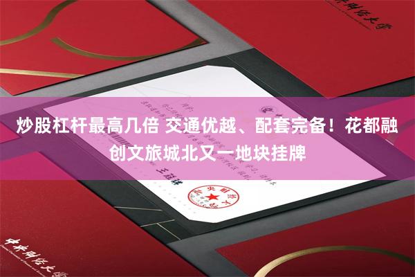 炒股杠杆最高几倍 交通优越、配套完备！花都融创文旅城北又一地块挂牌