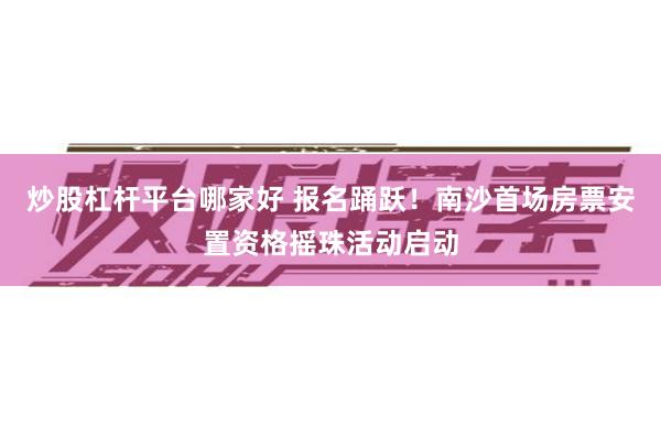 炒股杠杆平台哪家好 报名踊跃！南沙首场房票安置资格摇珠活动启动