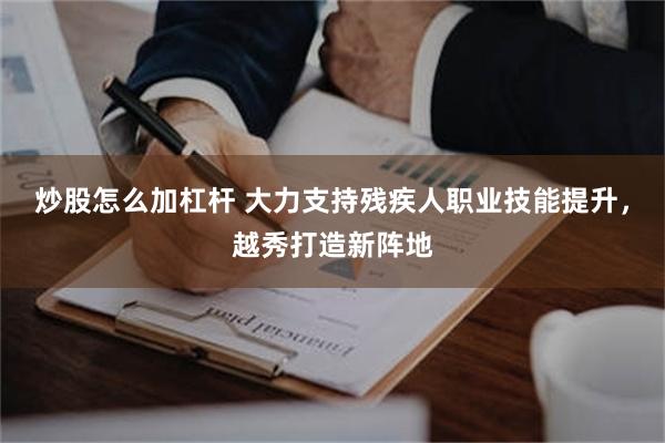 炒股怎么加杠杆 大力支持残疾人职业技能提升，越秀打造新阵地