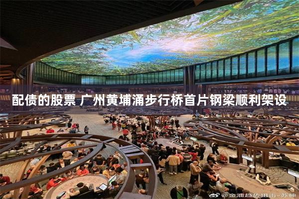 配债的股票 广州黄埔涌步行桥首片钢梁顺利架设