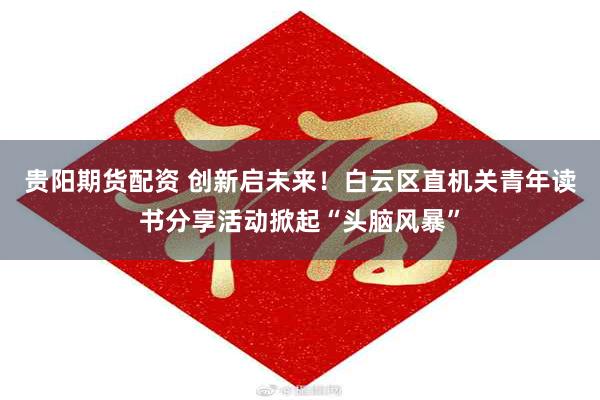 贵阳期货配资 创新启未来！白云区直机关青年读书分享活动掀起“头脑风暴”