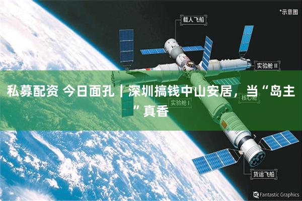 私募配资 今日面孔｜深圳搞钱中山安居，当“岛主”真香