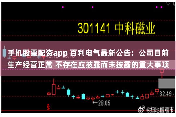 手机股票配资app 百利电气最新公告：公司目前生产经营正常 不存在应披露而未披露的重大事项