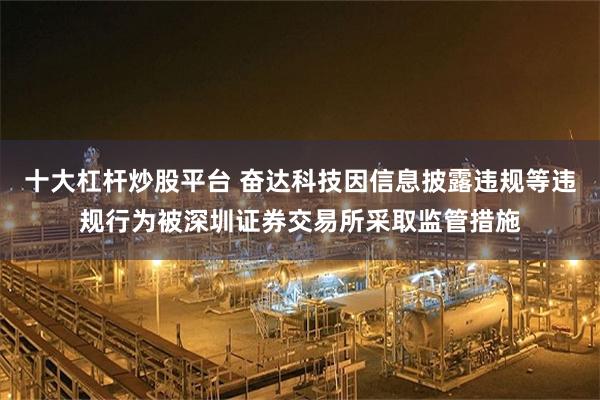 十大杠杆炒股平台 奋达科技因信息披露违规等违规行为被深圳证券交易所采取监管措施