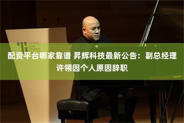 配资平台哪家靠谱 昇辉科技最新公告：副总经理许翎因个人原因辞职