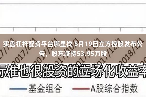 实盘杠杆配资平台哪里找 5月19日立方控股发布公告，股东减持53.95万股