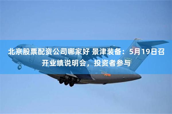 北京股票配资公司哪家好 景津装备：5月19日召开业绩说明会，投资者参与