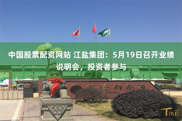 中国股票配资网站 江盐集团：5月19日召开业绩说明会，投资者参与
