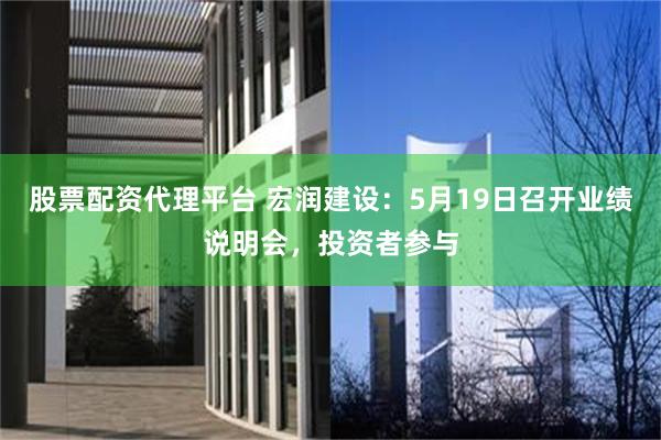 股票配资代理平台 宏润建设：5月19日召开业绩说明会，投资者参与