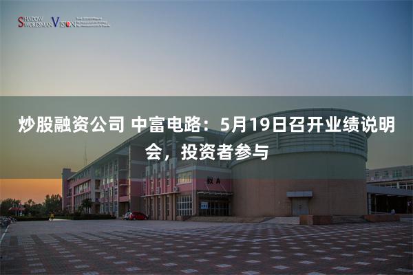 炒股融资公司 中富电路：5月19日召开业绩说明会，投资者参与