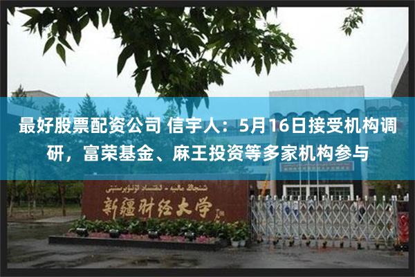 最好股票配资公司 信宇人：5月16日接受机构调研，富荣基金、麻王投资等多家机构参与