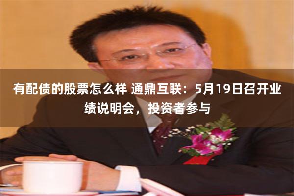 有配债的股票怎么样 通鼎互联：5月19日召开业绩说明会，投资者参与