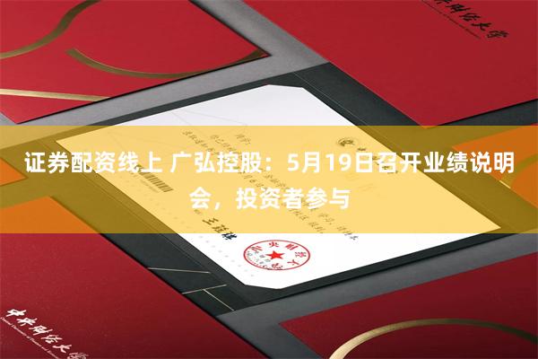 证券配资线上 广弘控股：5月19日召开业绩说明会，投资者参与
