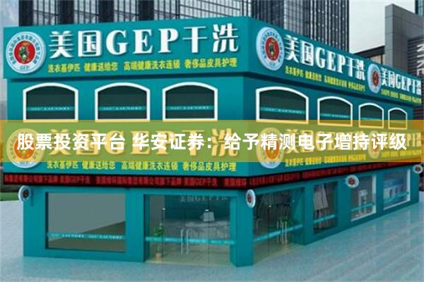 股票投资平台 华安证券：给予精测电子增持评级