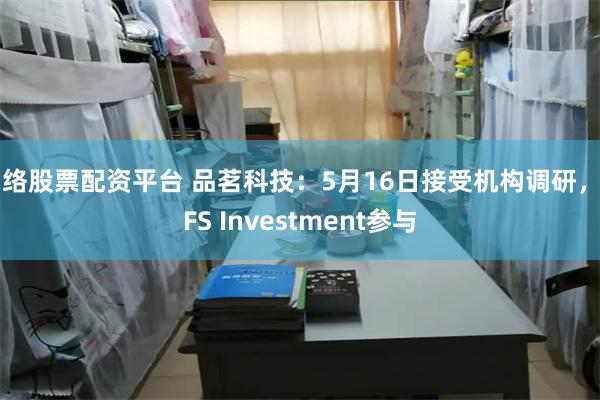 网络股票配资平台 品茗科技：5月16日接受机构调研，MFS Investment参与