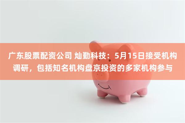 广东股票配资公司 灿勤科技：5月15日接受机构调研，包括知名机构盘京投资的多家机构参与
