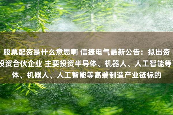 股票配资是什么意思啊 信捷电气最新公告：拟出资4975万元设立产业投资合伙企业 主要投资半导体、机器人、人工智能等高端制造产业链标的