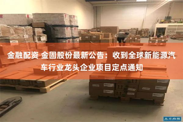 金融配资 金固股份最新公告：收到全球新能源汽车行业龙头企业项目定点通知