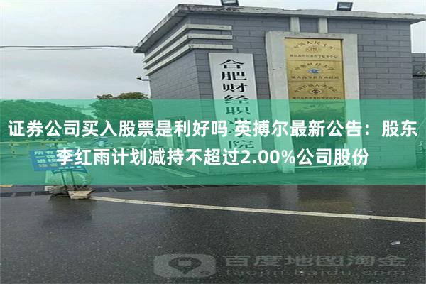 证券公司买入股票是利好吗 英搏尔最新公告：股东李红雨计划减持不超过2.00%公司股份