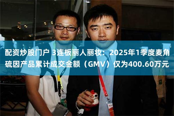 配资炒股门户 3连板丽人丽妆：2025年1季度麦角硫因产品累计成交金额（GMV）仅为400.60万元