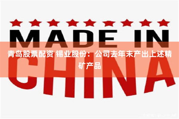 青岛股票配资 锡业股份：公司去年未产出上述精矿产品
