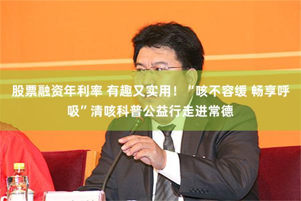 股票融资年利率 有趣又实用！“咳不容缓 畅享呼吸”清咳科普公益行走进常德