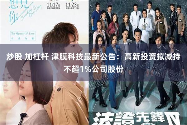炒股 加杠杆 津膜科技最新公告：高新投资拟减持不超1%公司股份