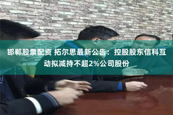 邯郸股票配资 拓尔思最新公告：控股股东信科互动拟减持不超2%公司股份