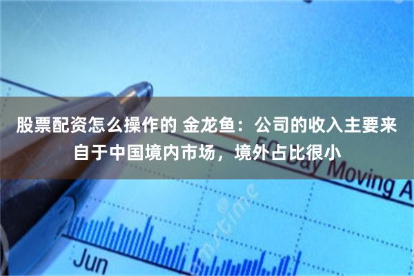 股票配资怎么操作的 金龙鱼：公司的收入主要来自于中国境内市场，境外占比很小